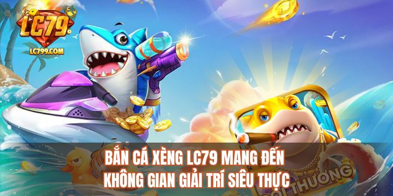 Bắn cá xèng LC79 mang đến không gian giải trí siêu thực